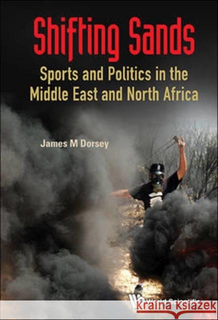 Shifting Sands: Essays on Sports and Politics in the Middle East and North Africa James Michael Dorsey 9789814689762 World Scientific Publishing Company