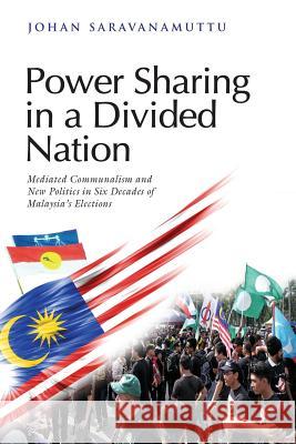 Power Sharing in a Divided Nation: Mediated Communalism and New Politics in Six Decades of Malaysia's Elections Johan Saravanamuttu 9789814695435