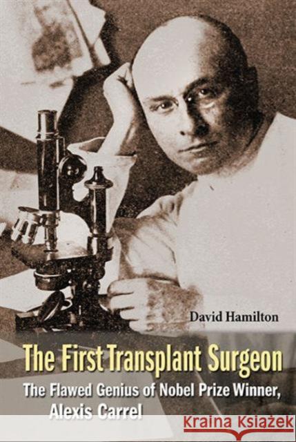 First Transplant Surgeon, The: The Flawed Genius of Nobel Prize Winner, Alexis Carrel Hamilton, David 9789814699365 World Scientific Publishing Company