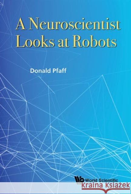 A Neuroscientist Looks at Robots Donald Pfaff 9789814719605 World Scientific Publishing Company
