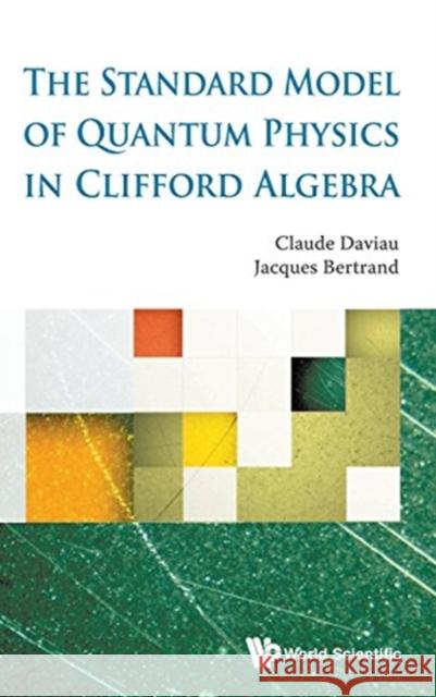 The Standard Model of Quantum Physics in Clifford Algebra Claude Daviau Jacques Bertrand 9789814719865 World Scientific Publishing Company