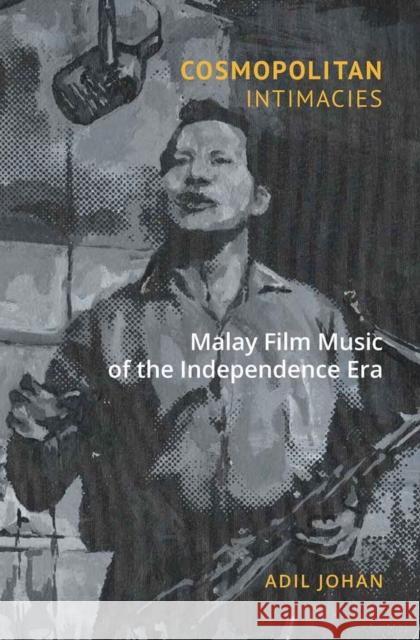 Cosmopolitan Intimacies: Malay Film Music of the Independence Era Adil Johan 9789814722636 National University of Singapore Press