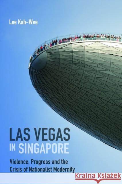 Las Vegas in Singapore: Violence, Progress and the Crisis of Nationalist Modernity Lee Kah-Wee 9789814722902 National University of Singapore Press