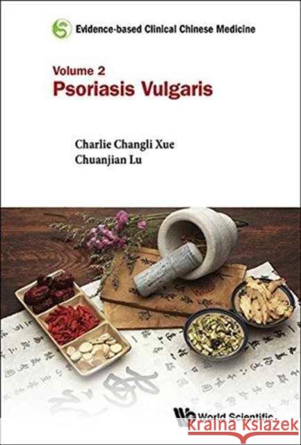 Evidence-Based Clinical Chinese Medicine - Volume 2: Psoriasis Vulgaris Chuanjian Lu Charlie Changli Xue 9789814723121 World Scientific Publishing Company