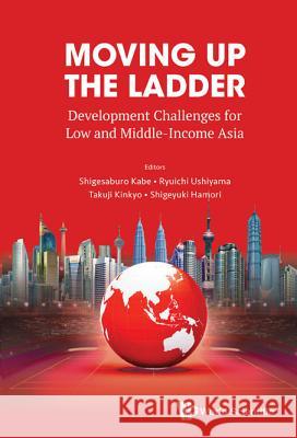 Moving Up the Ladder: Development Challenges for Low and Middle-Income Asia Shigeyuki Hamori Takuji Kinkyo Shigesaburo Kabe 9789814723565 World Scientific Publishing Company