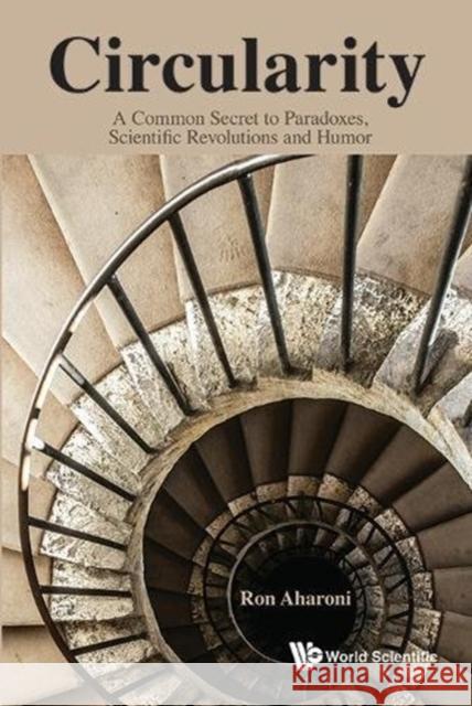 Circularity: A Common Secret to Paradoxes, Scientific Revolutions and Humor Ron Aharoni 9789814723671 World Scientific Publishing Company