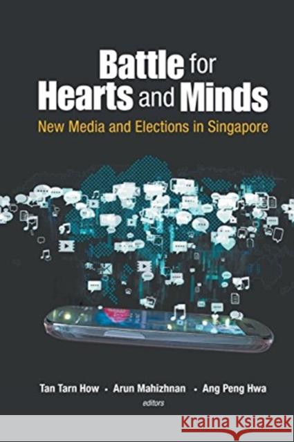 Battle for Hearts and Minds: New Media and Elections in Singapore Tarn How Tan Arun Mahizhnan Peng Hwa Ang 9789814730006 World Scientific Publishing Company