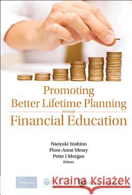 Promoting Better Lifetime Planning Through Financial Education Naoyuki Yoshino Flore-Anne Messy Peter J. Morgan 9789814740012 World Scientific Publishing Company