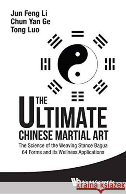 Ultimate Chinese Martial Art, The: The Science of the Weaving Stance Bagua 64 Forms and Its Wellness Applications Li, Jun Feng 9789814749282 World Scientific Publishing Company
