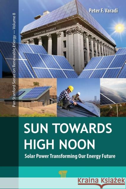 Sun Towards High Noon: Solar Power Transforming Our Energy Future Peter F. Varadi 9789814774178 Pan Stanford