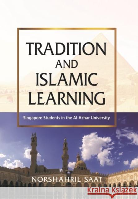 Tradition and Islamic Learning: Singapore Students in the Al-Azhar University Norshahril Saat 9789814786850