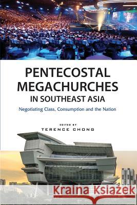 Pentecostal Megachurches in Southeast Asia: Negotiating Class, Consumption and the Nation Terence Chong 9789814786881 Iseas-Yusof Ishak Institute