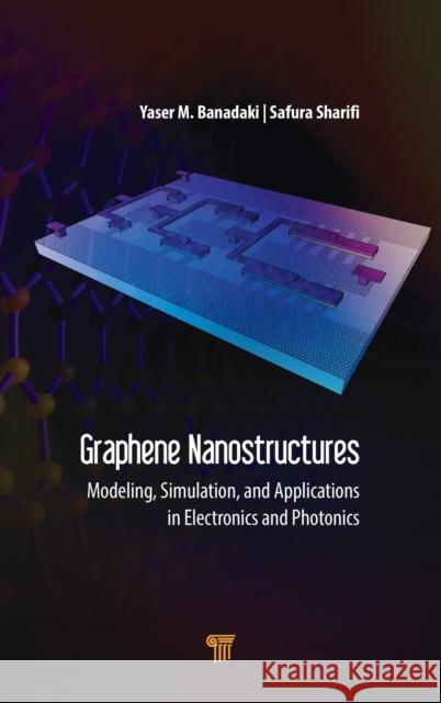 Graphene Nanostructures: Modeling, Simulation, and Applications in Electronics and Photonics Yaser M. Banadaki Safura Sharifi 9789814800365 Pan Stanford Publishing