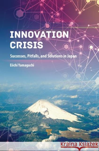Innovation Crisis: Successes, Pitfalls, and Solutions in Japan Eichii Yamaguchi   9789814800747 Pan Stanford Publishing Pte Ltd