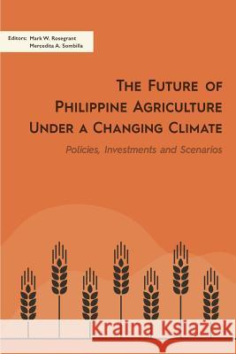 The Future of Philippine Agriculture Under a Changing Climate: Policies, Investments and Scenarios Mark W. Rosegrant Mercedita a. Sombilla 9789814818353