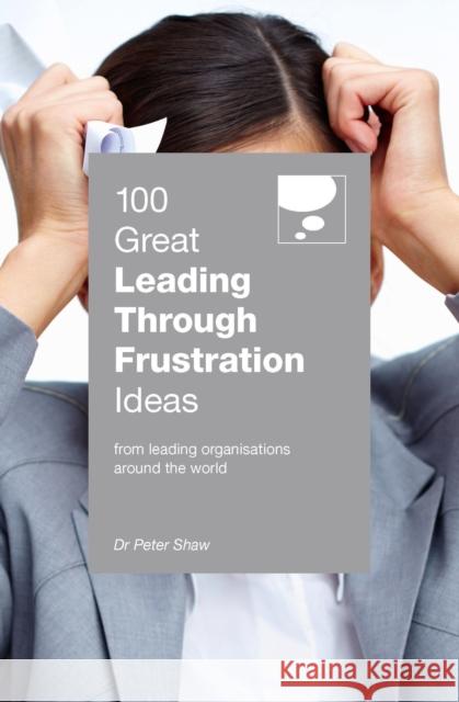 100 Great Leading Through Frustration Ideas: From leading organisations  around the world Peter Shaw 9789814841474