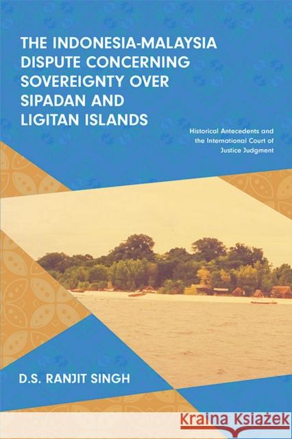 The Indonesia-Malaysia Dispute Concerning Sovereignty over Sipadan and Ligitan Islands: Historical Antecedents and the International Court of Justice Ranjit Singh 9789814843645 Iseas-Yusof Ishak Institute