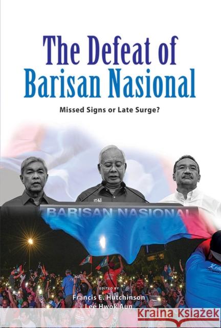 The Defeat of Barisan Nasional: Missed Signs or Late Surge? Francis E. Hutchinson Hwok Aun Lee 9789814843898 Iseas-Yusof Ishak Institute