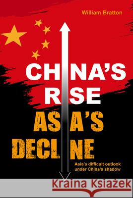 China's Rise, Asia's Decline: Asia's difficult outlook under China's shadow William Bratton 9789814928267