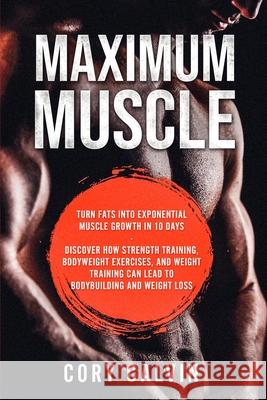 Muscle Building - Maximum Muscle: Turn Fats Into Exponential Muscle Growth in 10 Days: Discover How Strength Training, Bodyweight Exercises, and Weigh Cory Calvin 9789814950008 Jw Choices