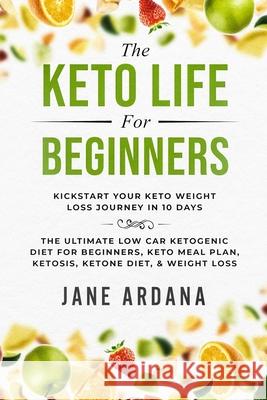 Keto Diet For Beginners: The Keto Life - Kick Start Your Keto Weight Loss Journey In 10 Days: The Ultimate Low Carb Ketogenic Diet For Beginner Ardana, Jane 9789814950060 Readers Choice Publishing