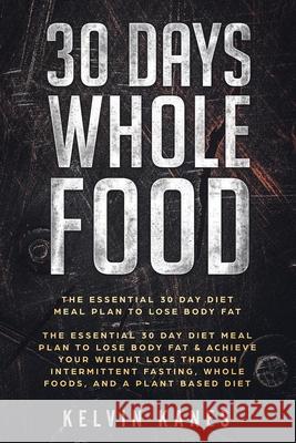 30 Days Whole Food: The Essential 30 Day Diet Meal Plan to Lose Body Fat & Achieve your Weight Loss Through Intermittent Fasting, Whole Fo Kelvin Kanes 9789814950121