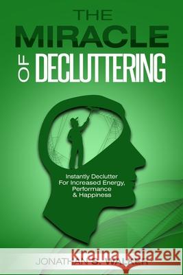 Declutter Your Life - The Miracle of Decluttering: Instantly Declutter For Increased Energy, Performance, and Happiness Jonathan S. Walker 9789814950220 Jw Choices
