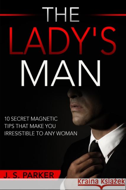 Dating Advice For Men - The Lady's Man: 10 Secret Magnetic Tips That Make You IRRESISTIBLE To Any Woman You Want. J. S. Parker 9789814950299 Jw Choices