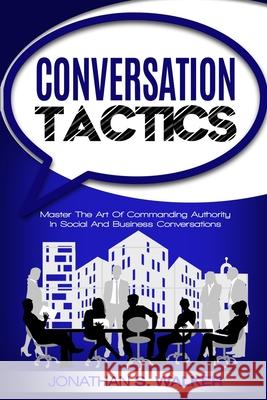 Conversation Tactics - Conversation Skills: Master The Art Of Commanding Authority In Social And Business Conversations Jonathan S. Walker 9789814950312 Jw Choices