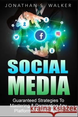 Social Media Marketing For Beginners - How To Make Money Online: Guaranteed Strategies To Monetizing, Mastering, & Dominating Any Platform For Your Br Jonathan S. Walker 9789814950404 Jw Choices