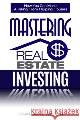 Real Estate Investing - How To Invest In Real Estate: How You Can Make A Killing From Flipping Houses Jonathan S. Walker 9789814950466 Jw Choices