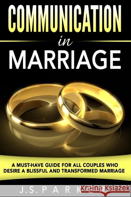 Communication In Marriage: A Must-Have Guide For All Couples Who Desire A Blissful and Transformed Marriage J. S. Parker 9789814950473 Jw Choices