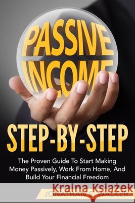 How To Earn Passive Income - Step By Step: The Proven Guide To Start Making Money Passively Work From Home And Build Your Financial Freedom Jonathan S. Walker 9789814950503 Jw Choices