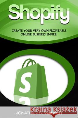 Shopify - How To Make Money Online: (Selling Online)- Create Your Very Own Profitable Online Business Empire! Jonathan S. Walker 9789814950558 Jw Choices