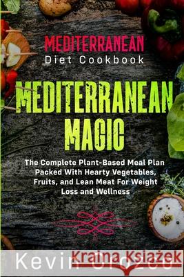 Mediterranean Diet Cookbook: MEDITERRANEAN MAGIC - The Complete Plant-Based Meal Plan Packed With Hearty Vegetables, Fruits, and Lean Meat For Weig Kevin Orozco 9789814950725 Jw Choices