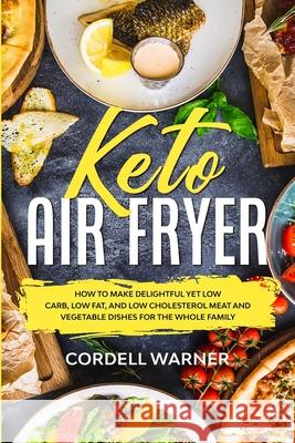 Keto Air Fryer: How To Make Delightful Yet Low Carb, Low Fat, and Low Cholesterol Meat and Vegetable Dishes For The Whole Family Cordell Warner 9789814950824 Jw Choices