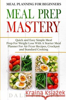 Meal Planning For Beginners: MEAL PREP MASTERY - Quick and Easy Simple Meal Prep For Weight Loss With A Starter Meal Planner For Air Fryer Recipes, Dale Phelps 9789814950855 Jw Choices