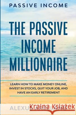 Passive Income: The Passive Income Millionaire: Learn How To Make Money Online, Invest In Stocks, Quit Your Job, and Have an Early Ret Arellano, Alexus 9789814950886 Jw Choices