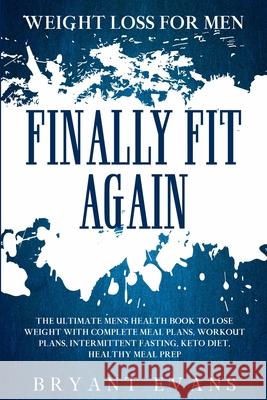 Weight Loss For Men: FINALLY FIT AGAIN - The Ultimate Men's Health Book To Lose Weight With Complete Meal Plans, Workout Plans, Intermitten Bryant Evans 9789814950916 Jw Choices