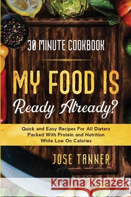 30 Minute Cookbook: MY FOOD IS READY ALREADY? - Quick and Easy Recipes For All Dieters Packed With Protein and Nutrition While Low on Calo Josie Tanner 9789814950961 Jw Choices