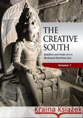 The Creative South: Buddhist and Hindu Art in Mediaeval Maritime Asia, Volume 1 Acri, Andrea 9789814951487 Iseas-Yusof Ishak Institute