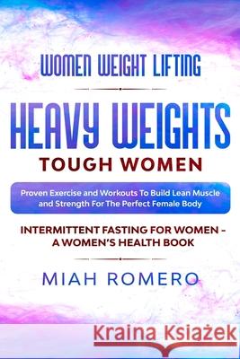 Women Weight Lifting: HEAVY WEIGHTS TOUGH WOMEN - Proven Exercise and Workouts to Build Lean Muscle and Strength for the Perfect Female Body Miah Romero 9789814952002 Jw Choices