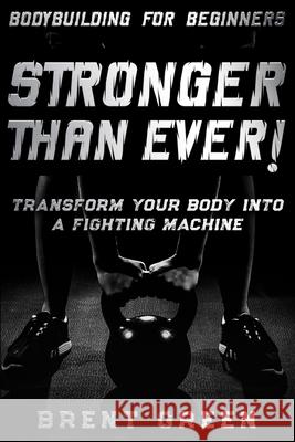 Bodybuilding For Beginners: STRONGER THAN EVER! - Transform Your Body Into A Fighting Machine Brent Green 9789814952132 Jw Choices