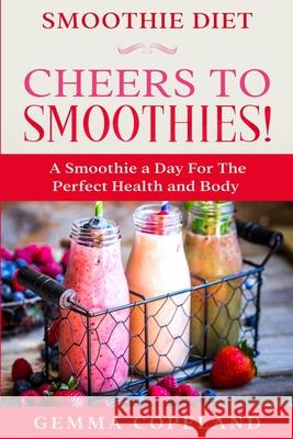 Smoothie Diet: CHEERS TO SMOOTHIES! - A Smoothie A Day For The Perfect Health and Body! Gemma Copeland 9789814952231 Jw Choices