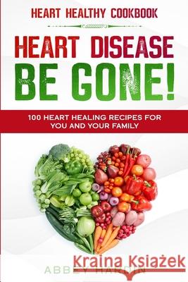 Heart Healthy Cookbook: HEART DISEASE BE GONE! 100 Heart Healing Recipes For You and Your Family Abbey Hardin 9789814952286