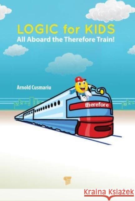 Logic for Kids: All Aboard the Therefore Train! Arnold Cusmariu 9789814968607 Jenny Stanford Publishing