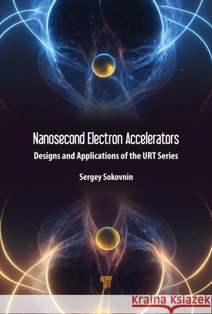 Nanosecond Electron Accelerators: Designs and Applications of the Urt Series Sokovnin 9789814968959 Jenny Stanford Publishing