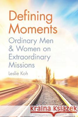 Defining Moments: Ordinary Men & Women on Extraordinary Missions Leslie Koh 9789814991643