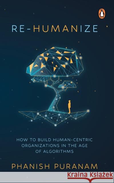 Re-Humanize: How to Build Human-Centric Organizations in the Age of Algorithms Phanish Puranam 9789815144123
