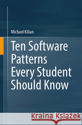 Ten Software Patterns Every Student Should Know Michael Kilian 9789819202591
